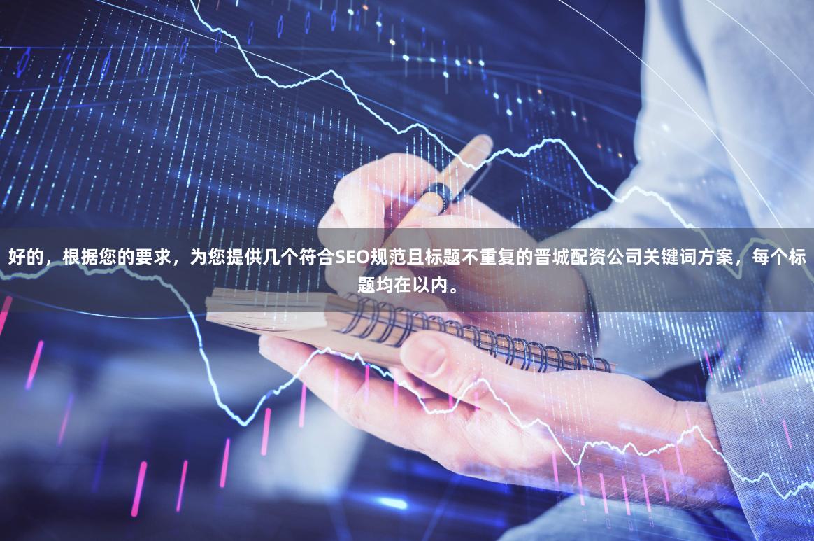 好的，根据您的要求，为您提供几个符合SEO规范且标题不重复的晋城配资公司关键词方案，每个标题均在以内。