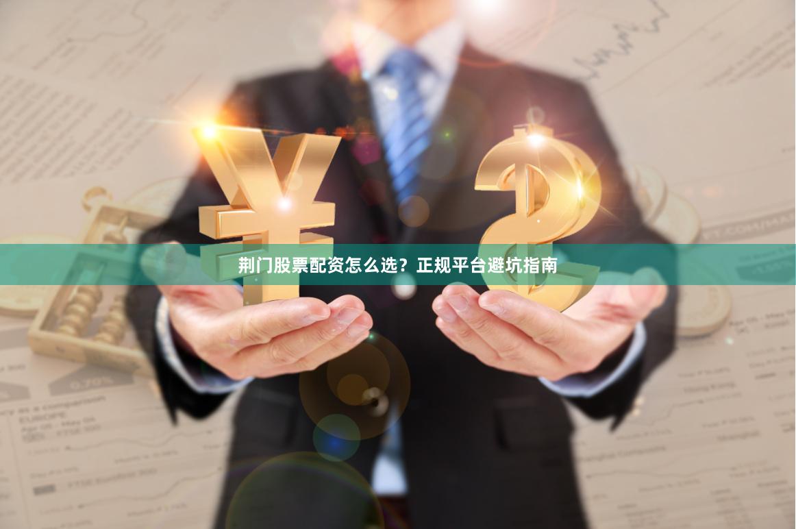 荆门股票配资怎么选？正规平台避坑指南