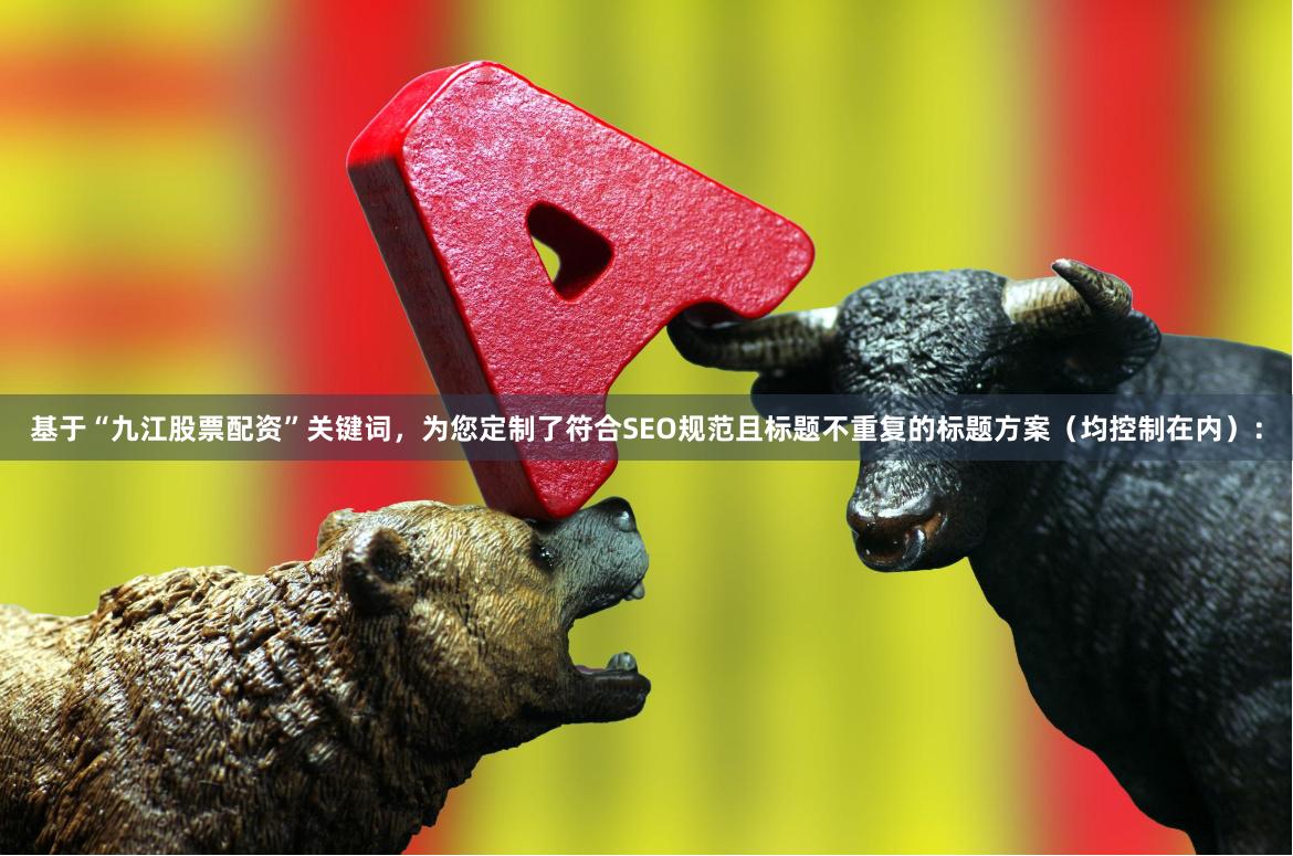 基于“九江股票配资”关键词，为您定制了符合SEO规范且标题不重复的标题方案（均控制在内）：