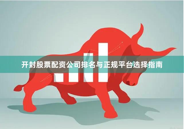 开封股票配资公司排名与正规平台选择指南