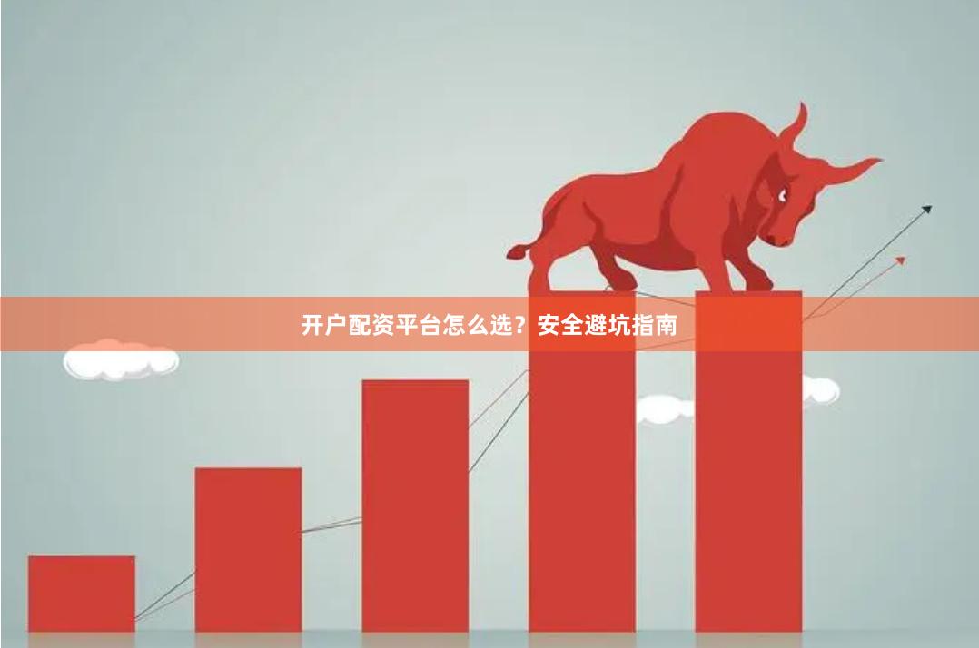开户配资平台怎么选？安全避坑指南