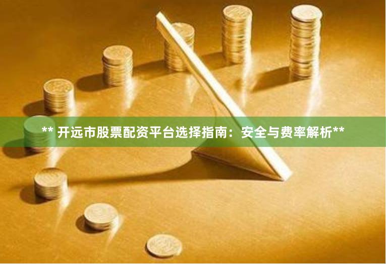** 开远市股票配资平台选择指南：安全与费率解析**