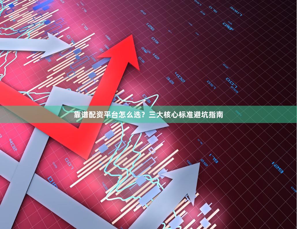 靠谱配资平台怎么选？三大核心标准避坑指南