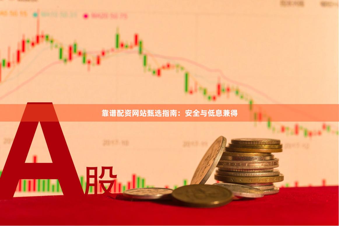 靠谱配资网站甄选指南：安全与低息兼得