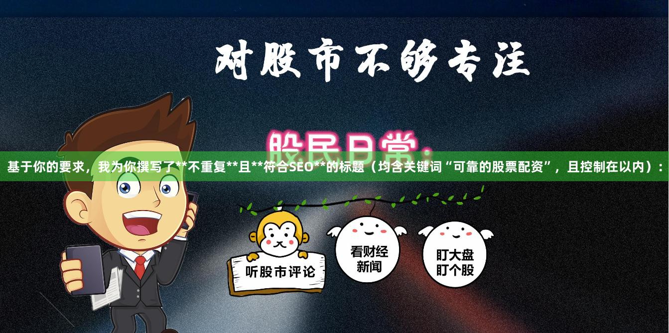 基于你的要求，我为你撰写了**不重复**且**符合SEO**的标题（均含关键词“可靠的股票配资”，且控制在以内）：