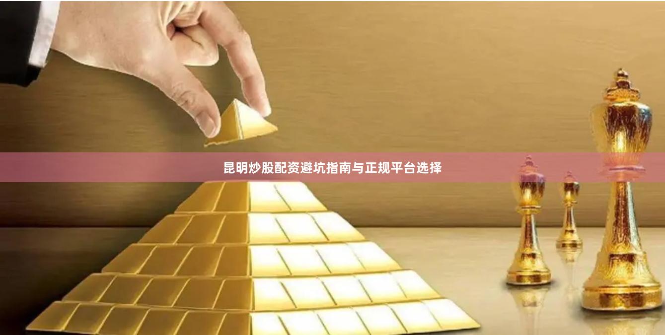昆明炒股配资避坑指南与正规平台选择