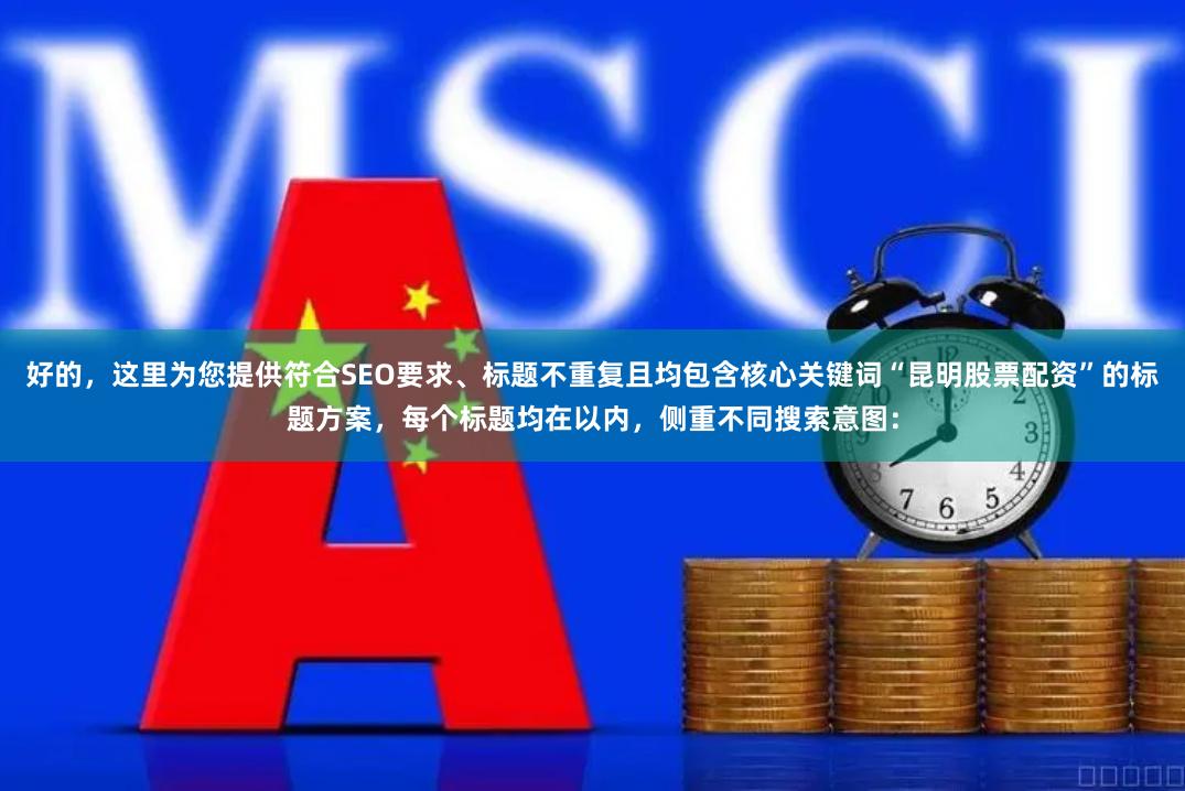 好的，这里为您提供符合SEO要求、标题不重复且均包含核心关键词“昆明股票配资”的标题方案，每个标题均在以内，侧重不同搜索意图：