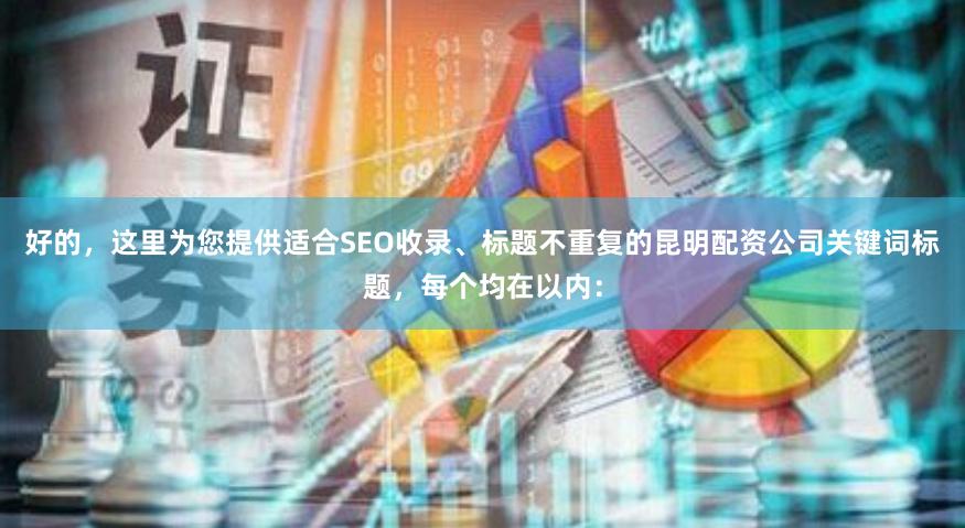 好的，这里为您提供适合SEO收录、标题不重复的昆明配资公司关键词标题，每个均在以内：