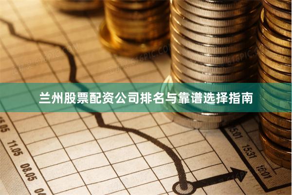 兰州股票配资公司排名与靠谱选择指南