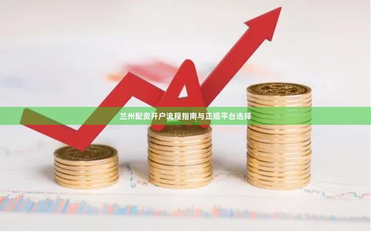 兰州配资开户流程指南与正规平台选择