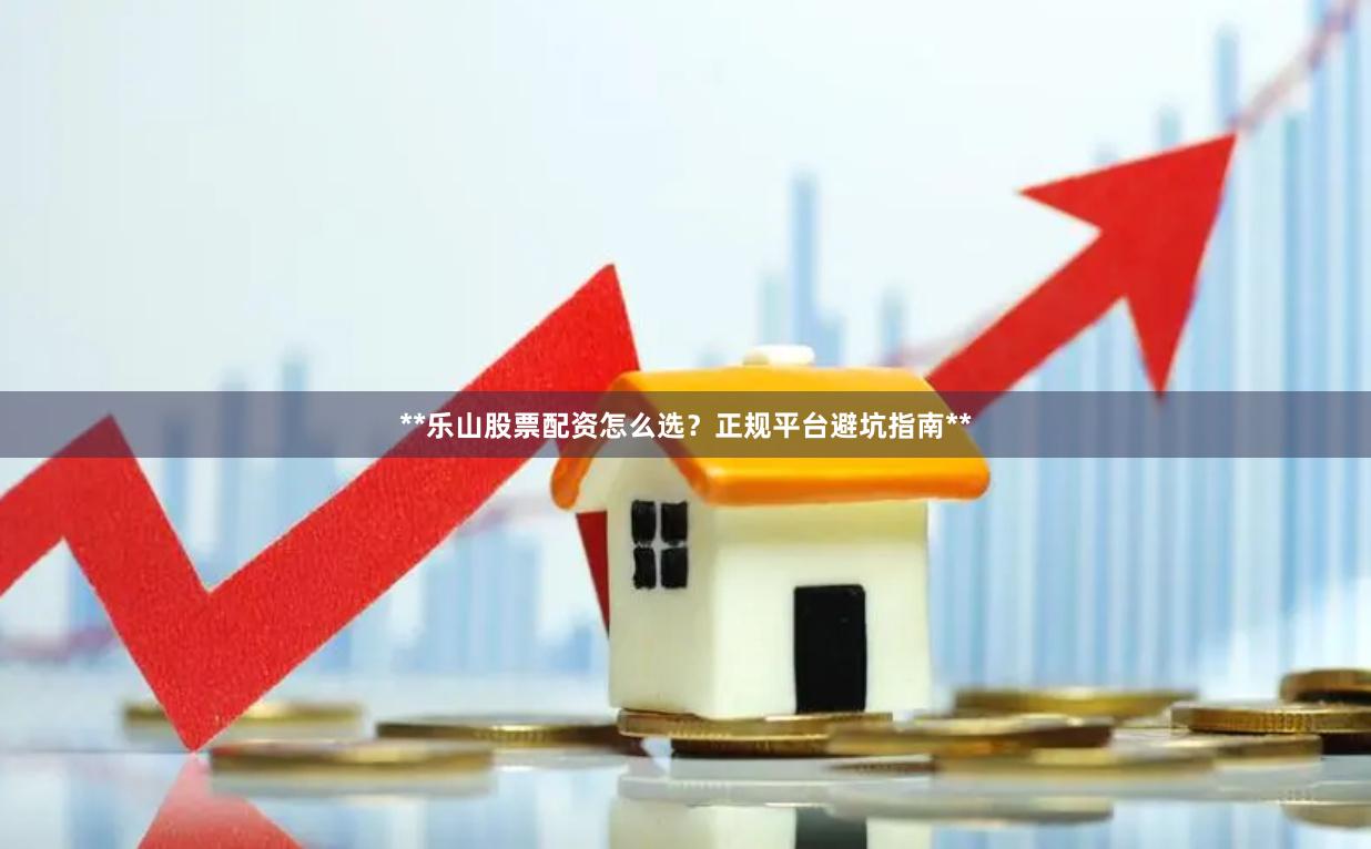 **乐山股票配资怎么选？正规平台避坑指南**