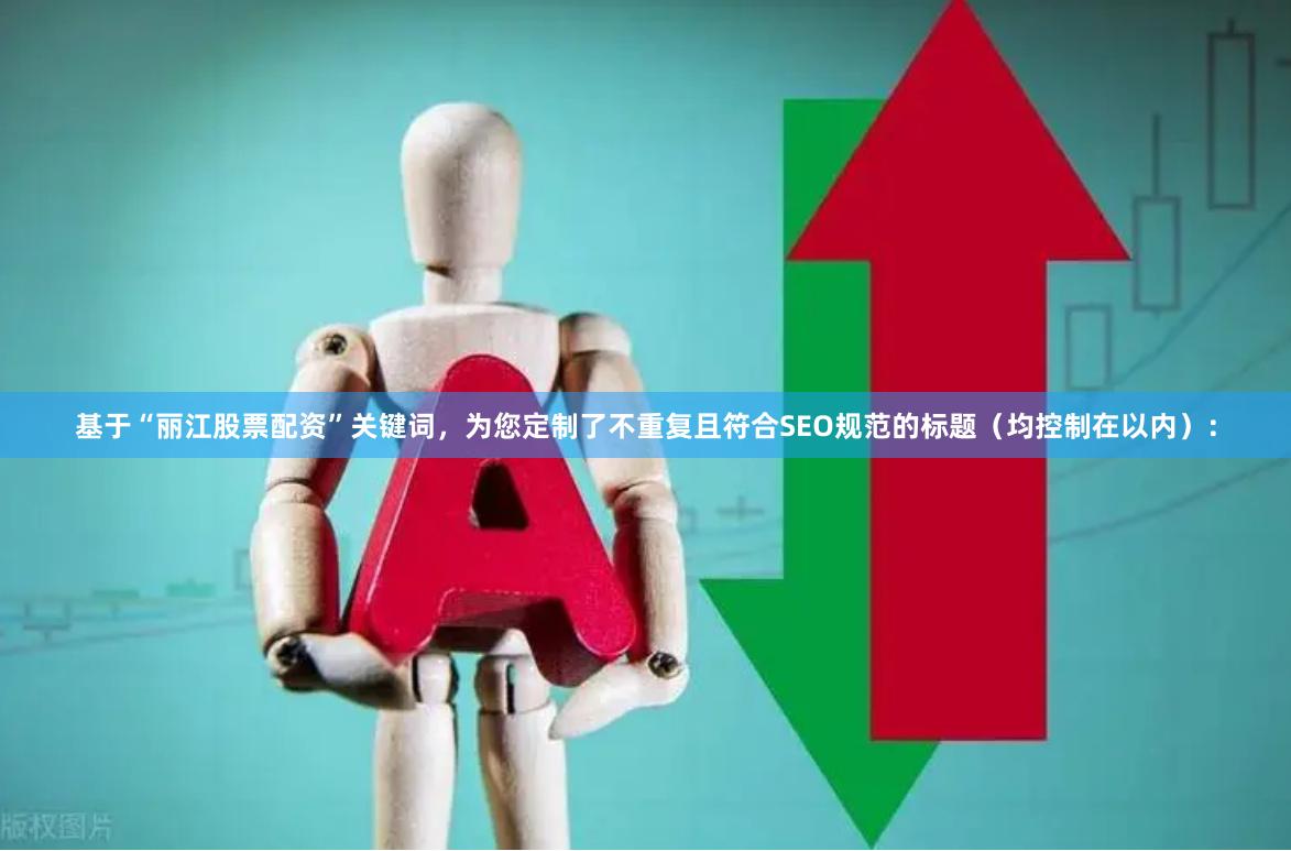 基于“丽江股票配资”关键词，为您定制了不重复且符合SEO规范的标题（均控制在以内）：