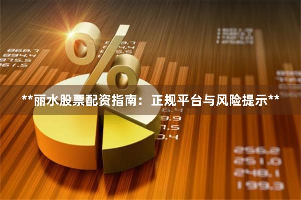 **丽水股票配资指南：正规平台与风险提示**
