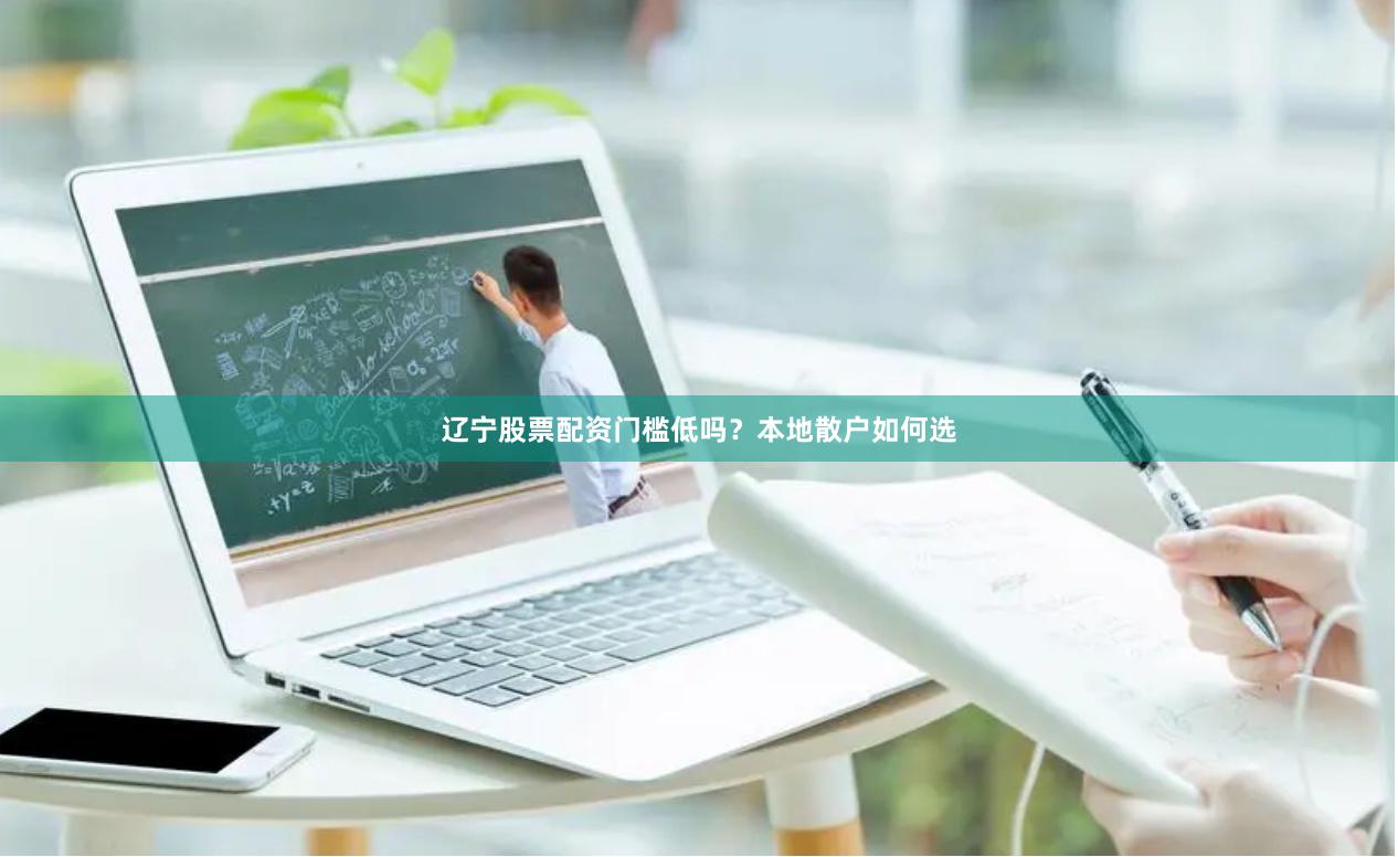 辽宁股票配资门槛低吗？本地散户如何选
