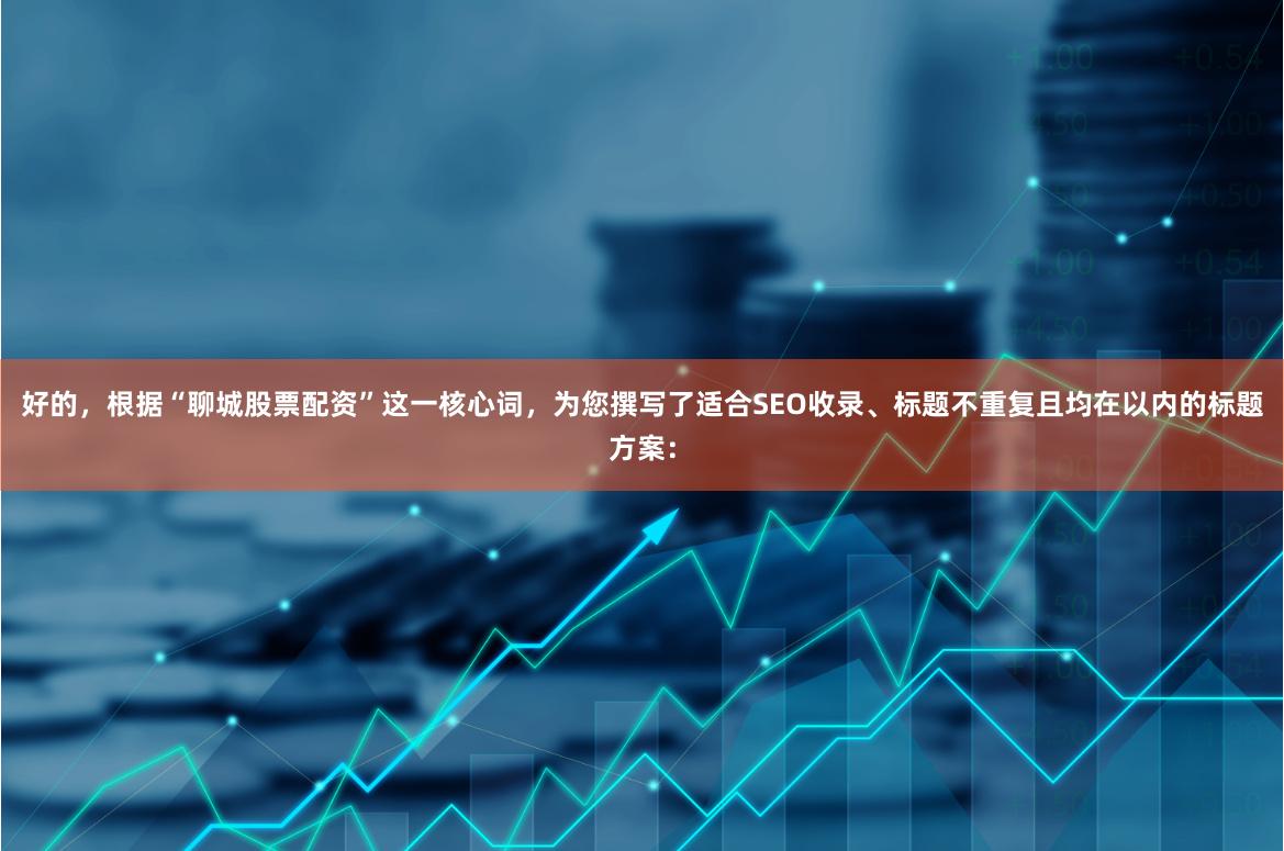 好的，根据“聊城股票配资”这一核心词，为您撰写了适合SEO收录、标题不重复且均在以内的标题方案：