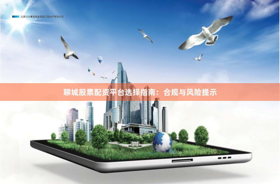 聊城股票配资平台选择指南：合规与风险提示