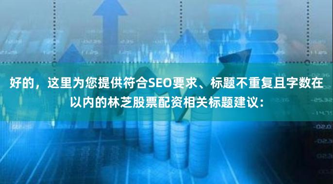 好的，这里为您提供符合SEO要求、标题不重复且字数在以内的林芝股票配资相关标题建议：