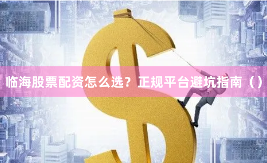 临海股票配资怎么选？正规平台避坑指南（）