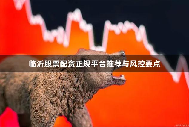 临沂股票配资正规平台推荐与风控要点