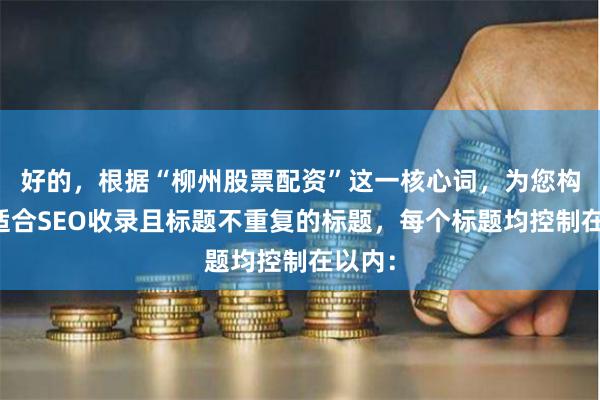 好的，根据“柳州股票配资”这一核心词，为您构思了适合SEO收录且标题不重复的标题，每个标题均控制在以内：