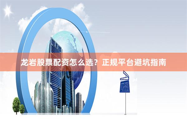 龙岩股票配资怎么选？正规平台避坑指南