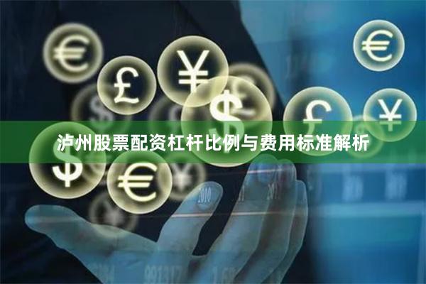 泸州股票配资杠杆比例与费用标准解析