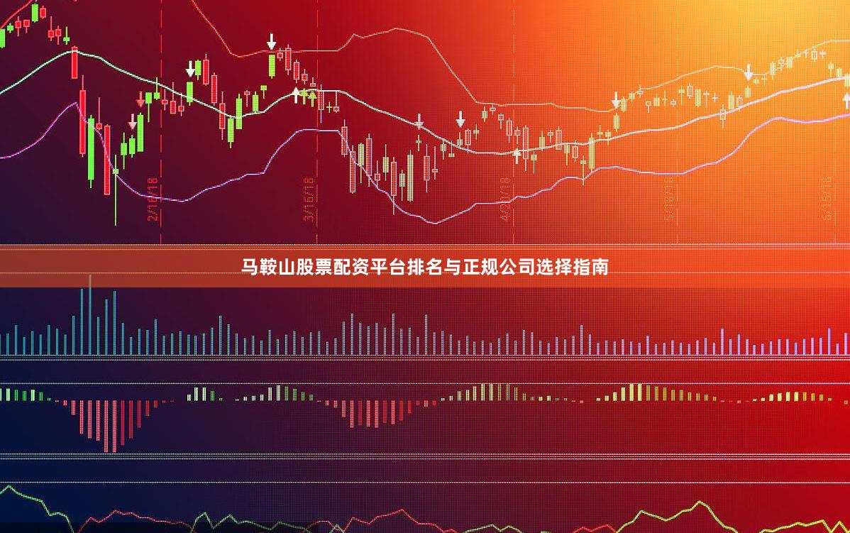 马鞍山股票配资平台排名与正规公司选择指南