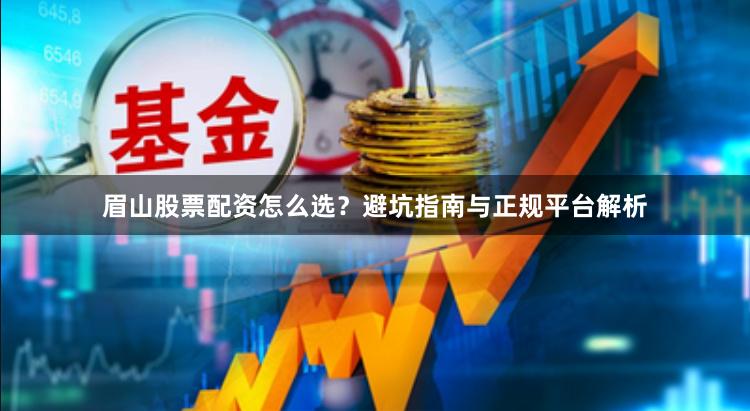 眉山股票配资怎么选？避坑指南与正规平台解析