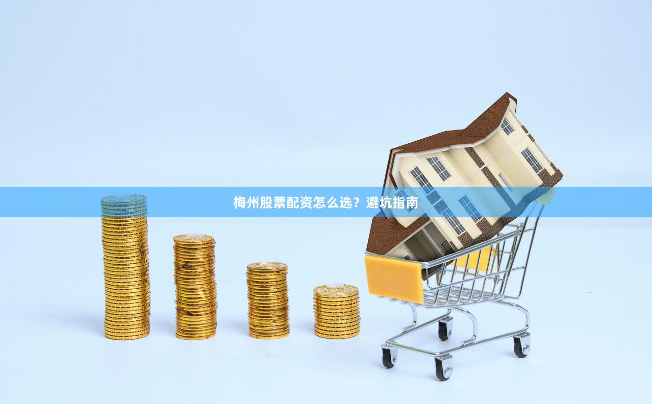 梅州股票配资怎么选？避坑指南