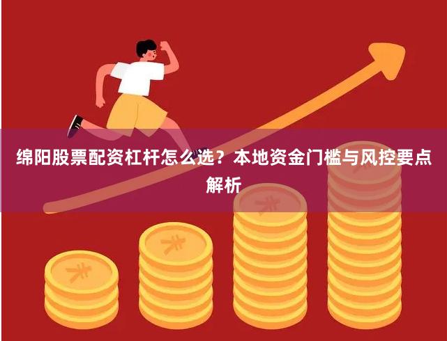 绵阳股票配资杠杆怎么选？本地资金门槛与风控要点解析