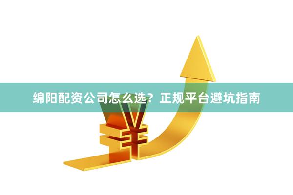 绵阳配资公司怎么选？正规平台避坑指南
