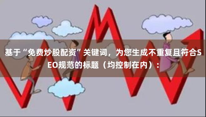 基于“免费炒股配资”关键词，为您生成不重复且符合SEO规范的标题（均控制在内）：