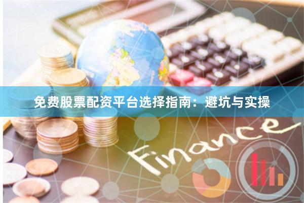 免费股票配资平台选择指南：避坑与实操