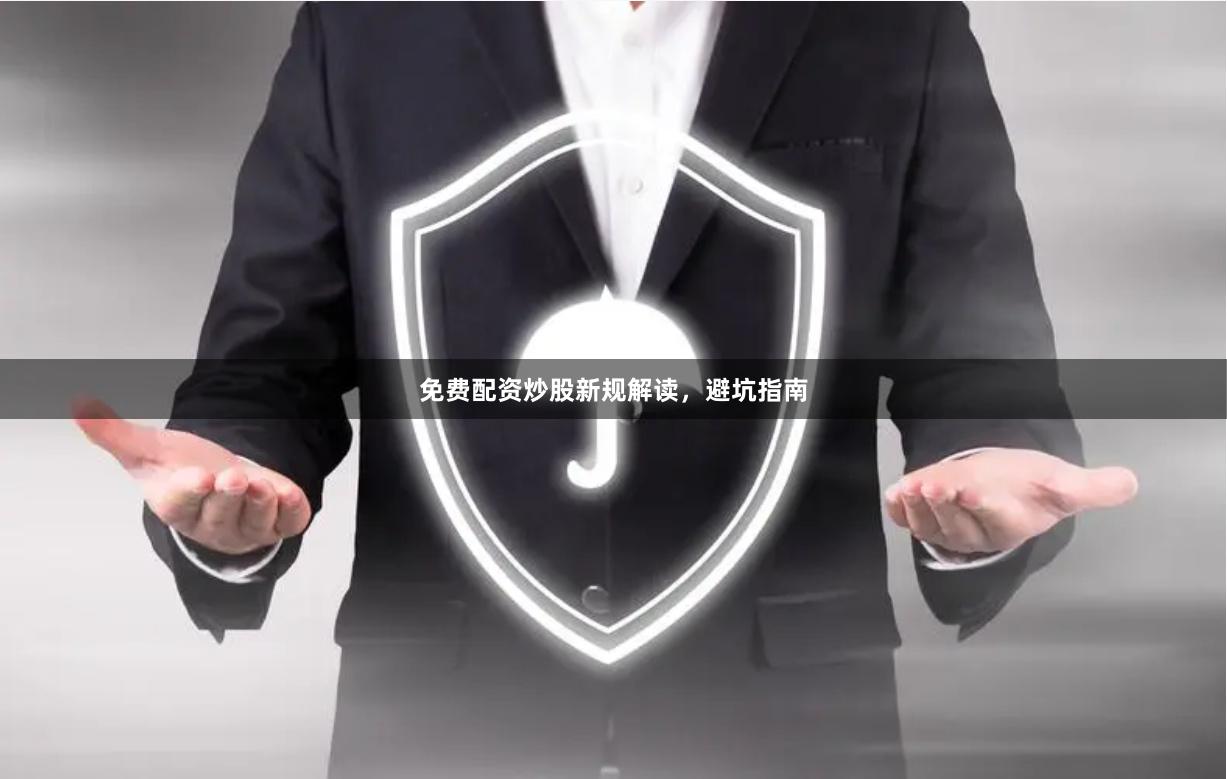 免费配资炒股新规解读，避坑指南