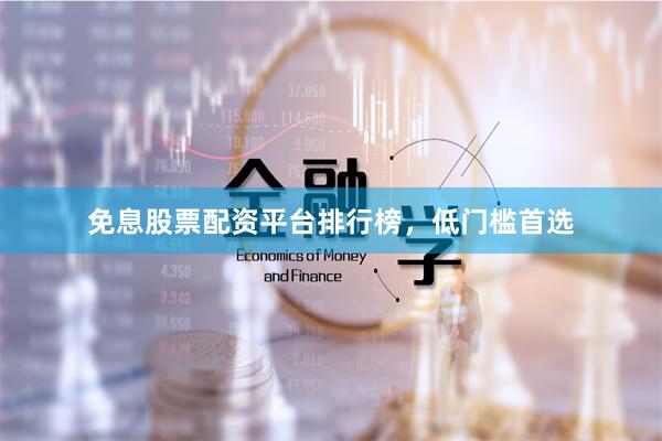 免息股票配资平台排行榜，低门槛首选