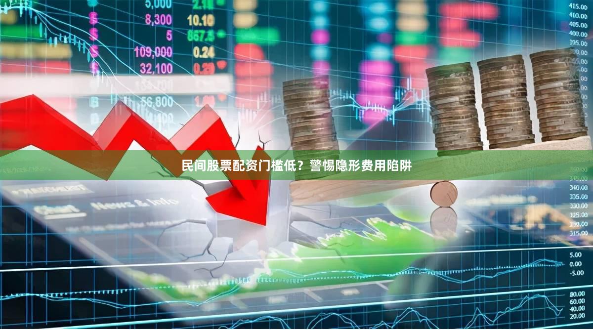 民间股票配资门槛低？警惕隐形费用陷阱