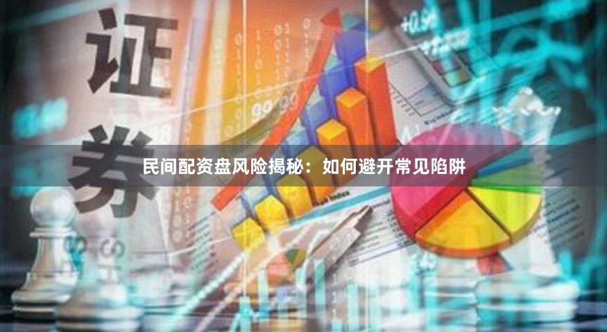 民间配资盘风险揭秘：如何避开常见陷阱