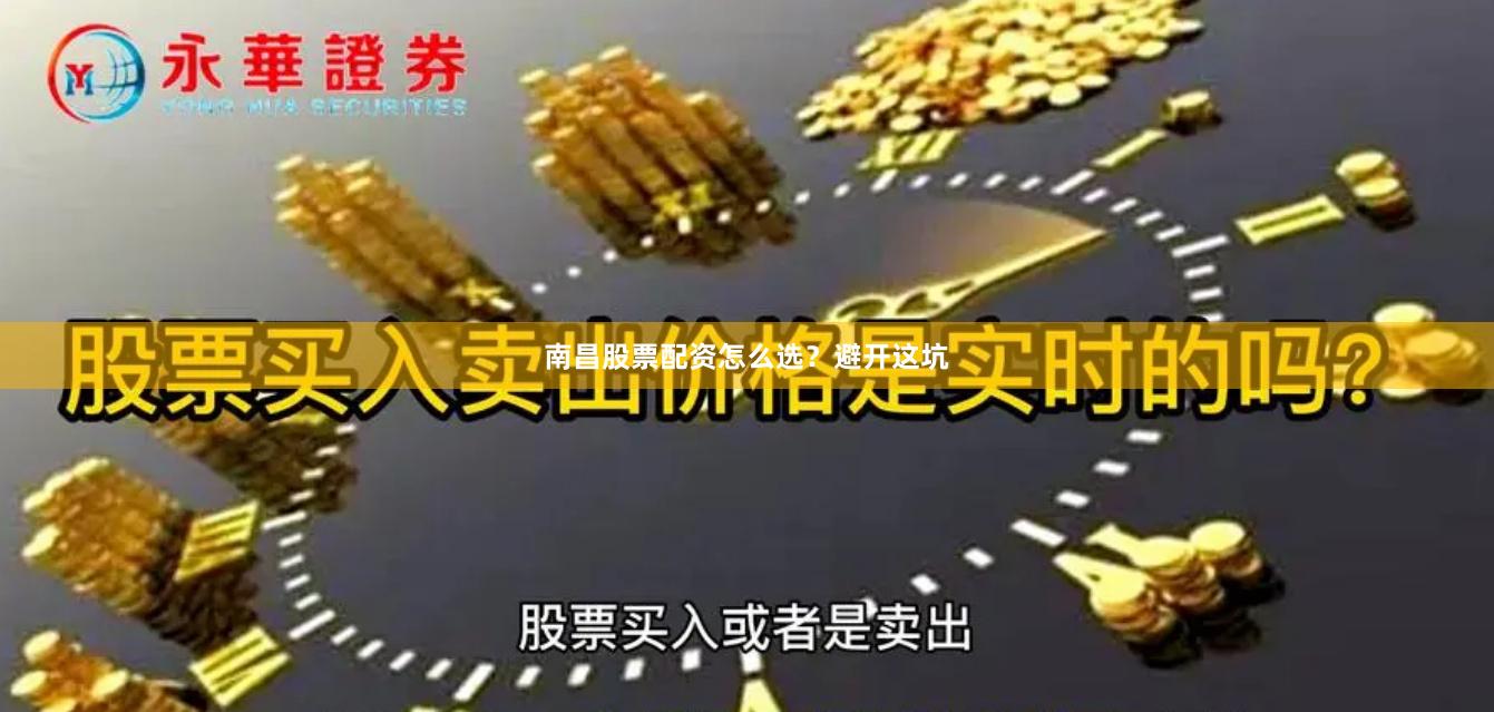 南昌股票配资怎么选？避开这坑