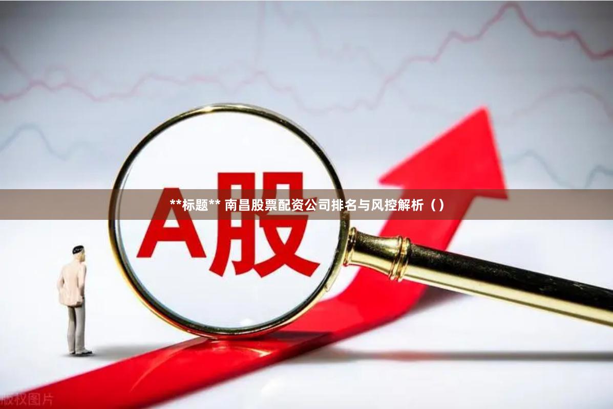 **标题** 南昌股票配资公司排名与风控解析（）