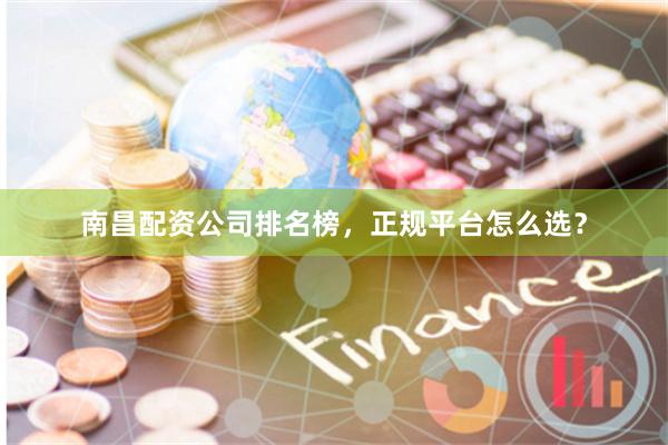 南昌配资公司排名榜，正规平台怎么选？