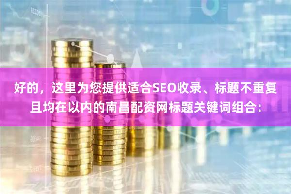 好的，这里为您提供适合SEO收录、标题不重复且均在以内的南昌配资网标题关键词组合：