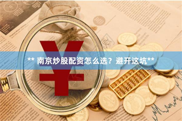 ** 南京炒股配资怎么选？避开这坑**