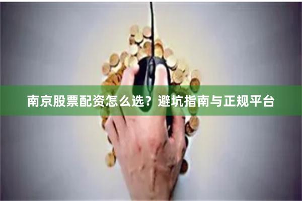 南京股票配资怎么选？避坑指南与正规平台