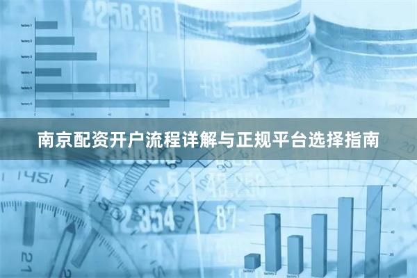 南京配资开户流程详解与正规平台选择指南