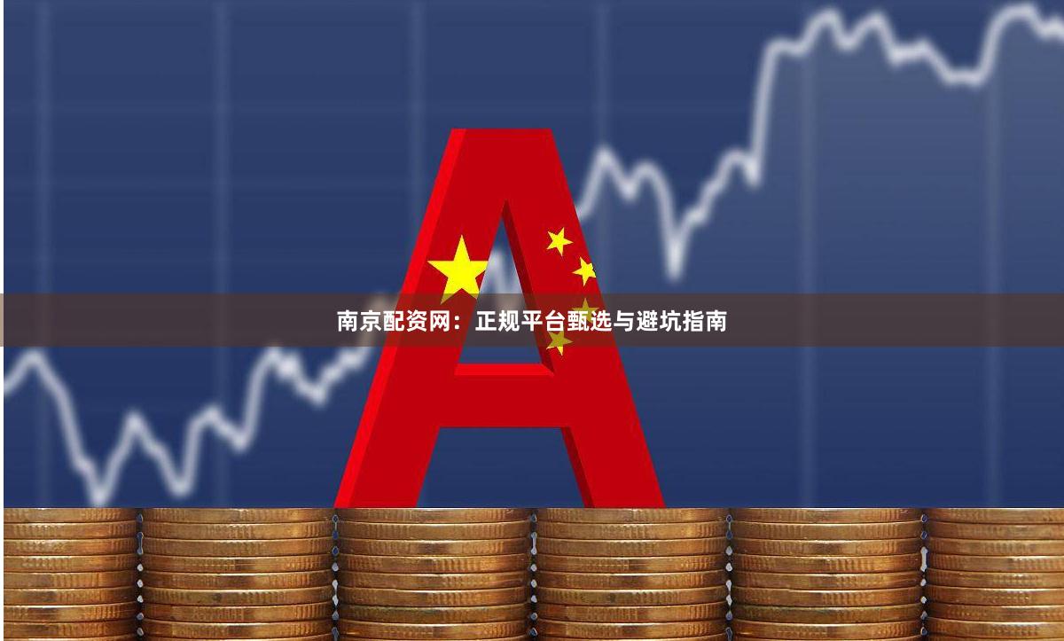 南京配资网：正规平台甄选与避坑指南