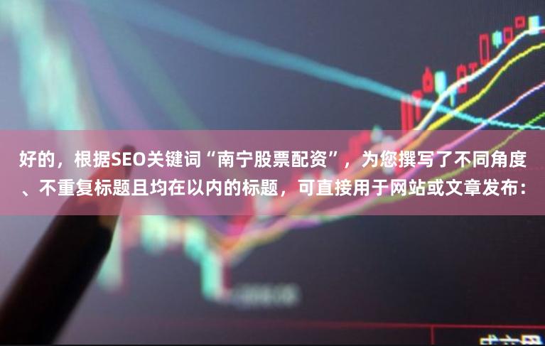 好的，根据SEO关键词“南宁股票配资”，为您撰写了不同角度、不重复标题且均在以内的标题，可直接用于网站或文章发布：