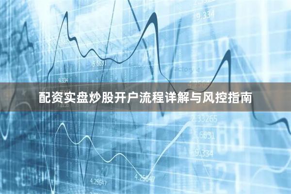 配资实盘炒股开户流程详解与风控指南