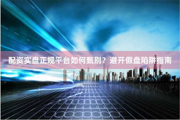 配资实盘正规平台如何甄别？避开假盘陷阱指南