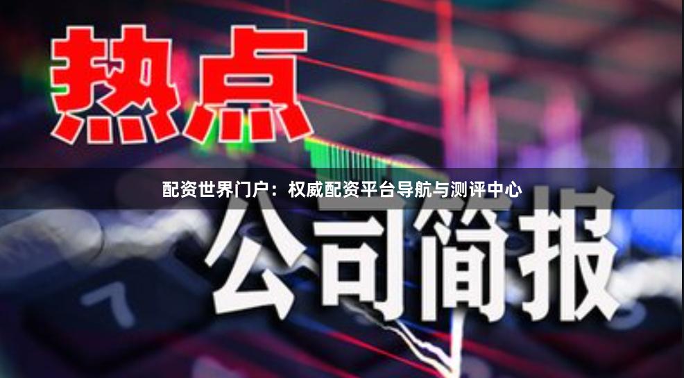 配资世界门户：权威配资平台导航与测评中心
