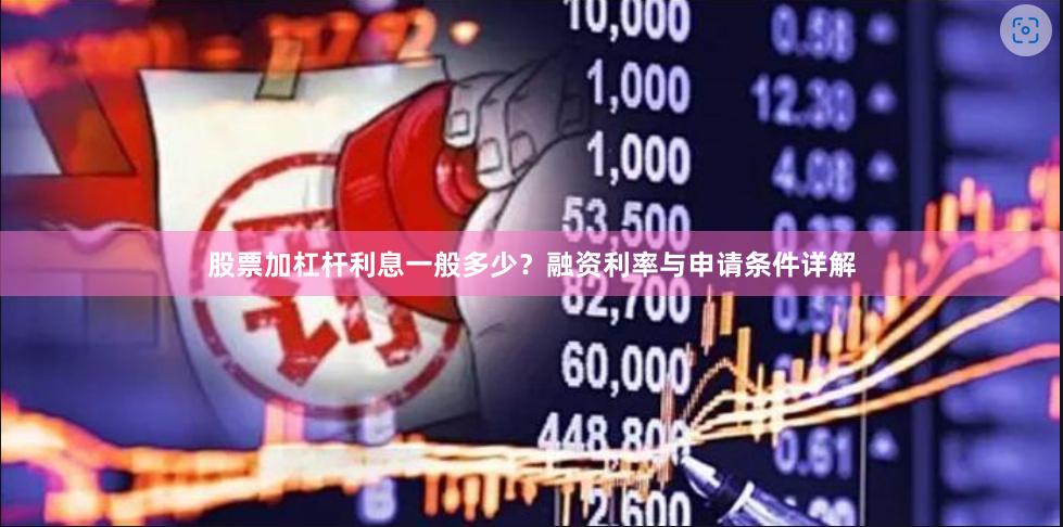 股票加杠杆利息一般多少？融资利率与申请条件详解